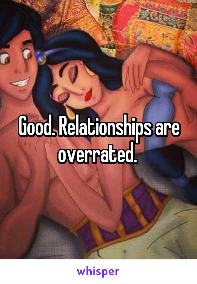 Good. Relationships are overrated. 