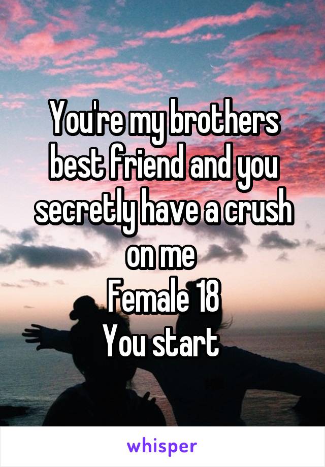 You're my brothers best friend and you secretly have a crush on me 
Female 18
You start 