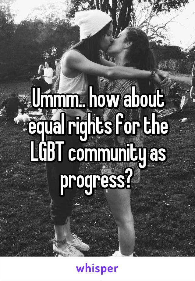 Ummm.. how about equal rights for the LGBT community as progress? 