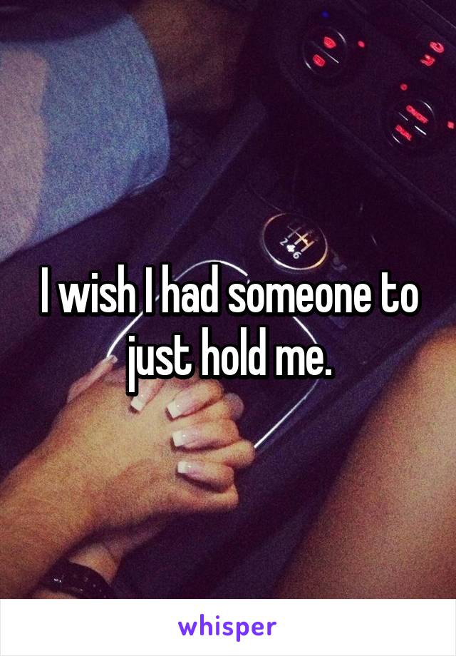 I wish I had someone to just hold me.