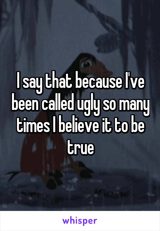 I say that because I've been called ugly so many times I believe it to be true