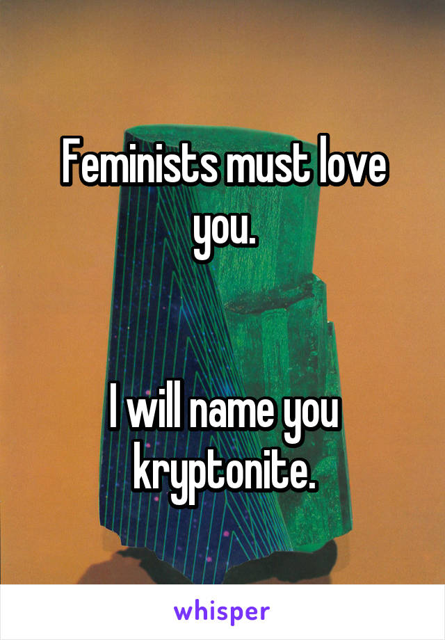 Feminists must love you.


I will name you kryptonite.
