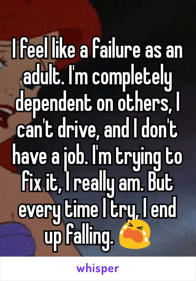 I feel like a failure as an adult. I'm completely dependent on others, I can't drive, and I don't have a job. I'm trying to fix it, I really am. But every time I try, I end up falling. 😭