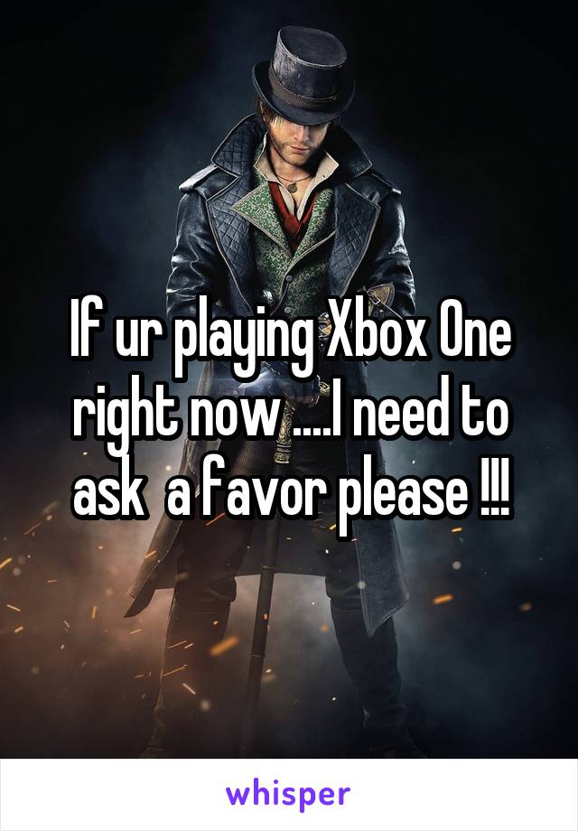 If ur playing Xbox One right now ....I need to ask  a favor please !!!