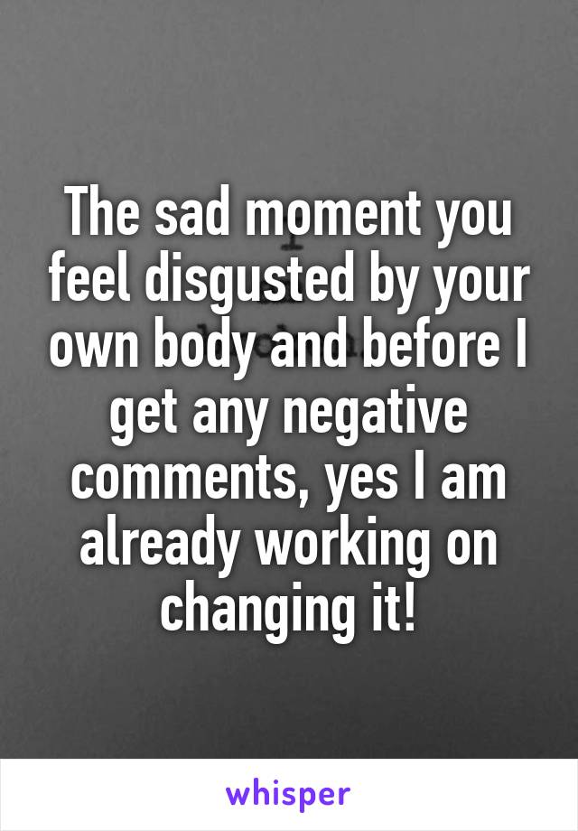 The sad moment you feel disgusted by your own body and before I get any negative comments, yes I am already working on changing it!