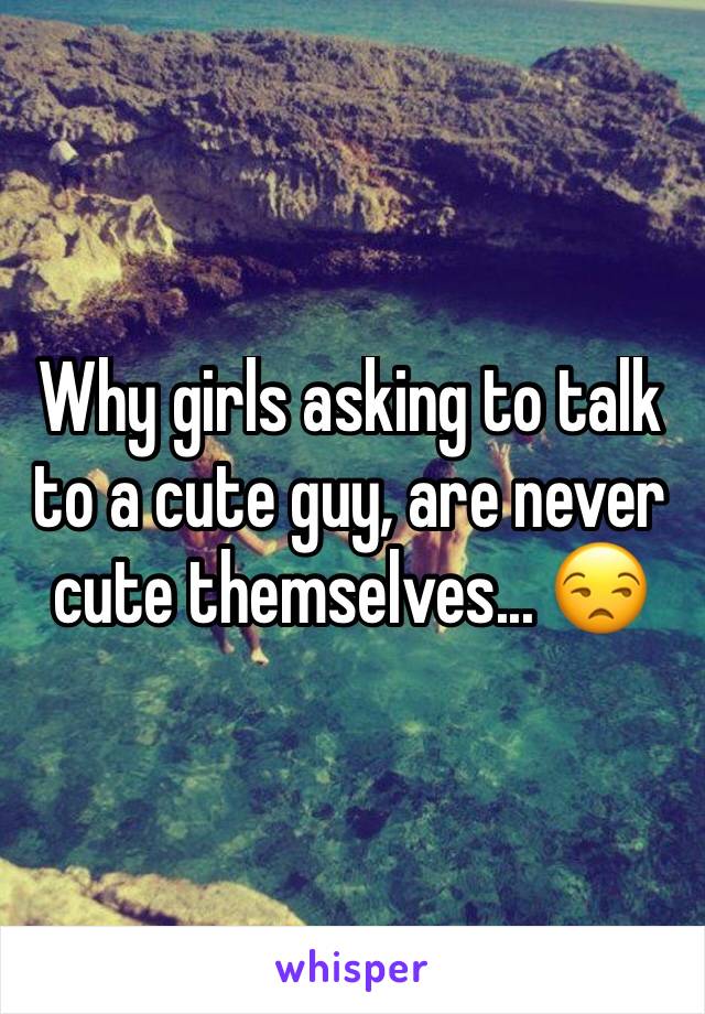 Why girls asking to talk to a cute guy, are never cute themselves... 😒