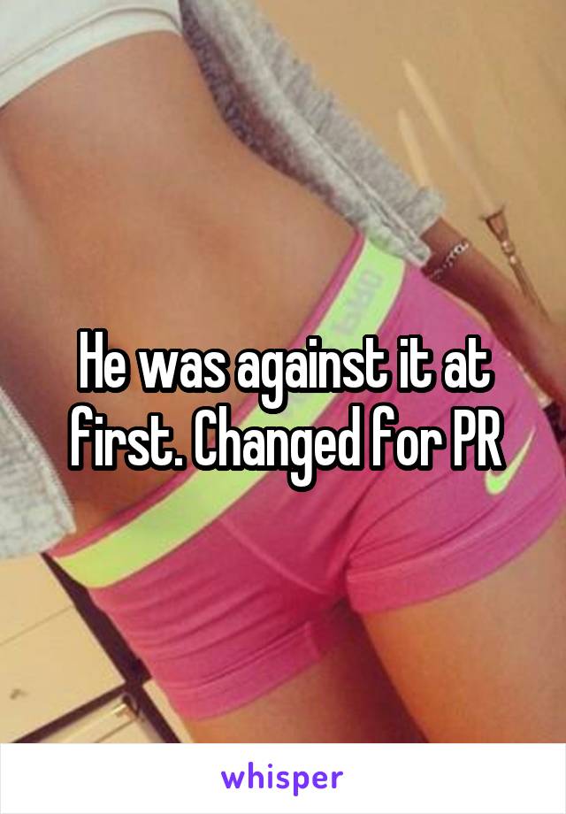 He was against it at first. Changed for PR