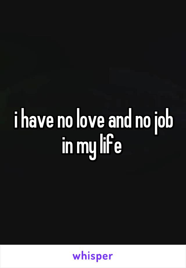 i have no love and no job in my life 