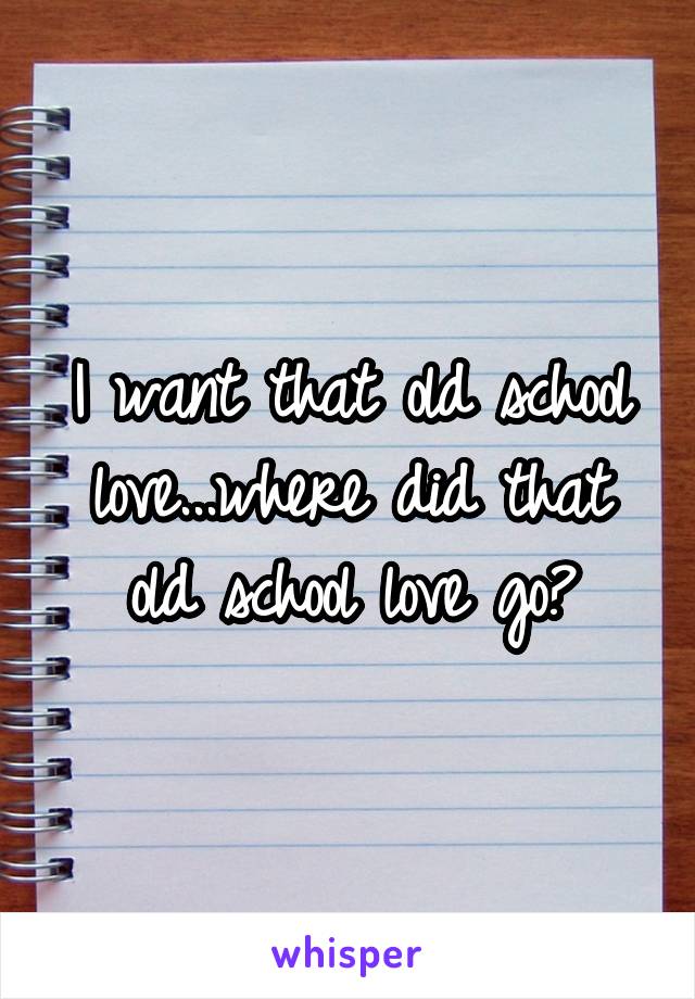 I want that old school love...where did that old school love go?