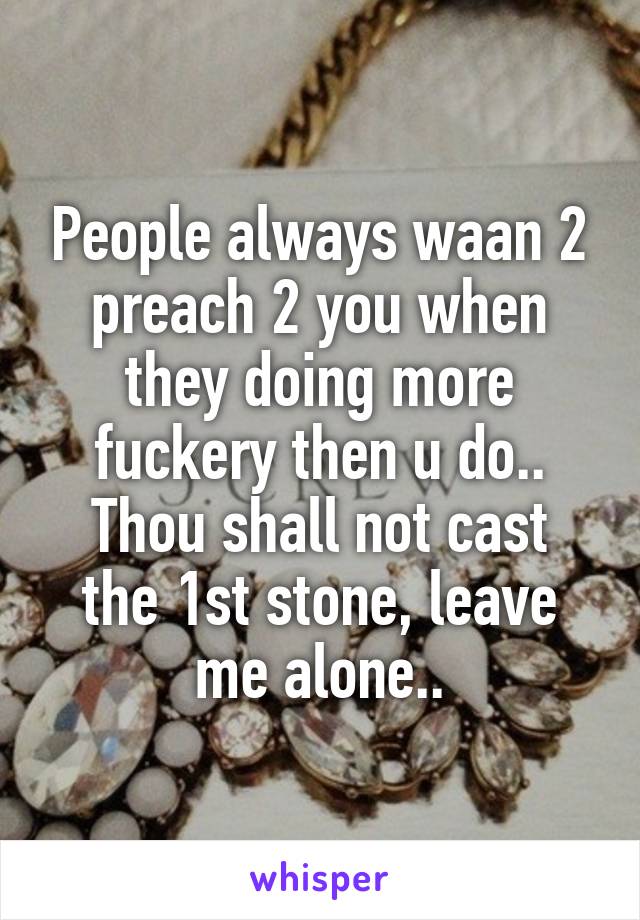 People always waan 2 preach 2 you when they doing more fuckery then u do..
Thou shall not cast the 1st stone, leave me alone..