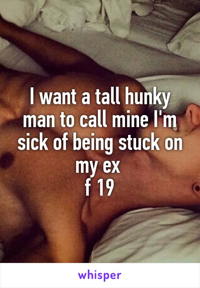 I want a tall hunky man to call mine I'm sick of being stuck on my ex 
f 19