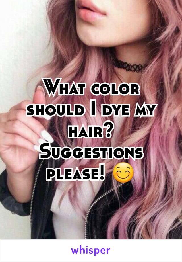 What color should I dye my hair?
Suggestions please! 😊