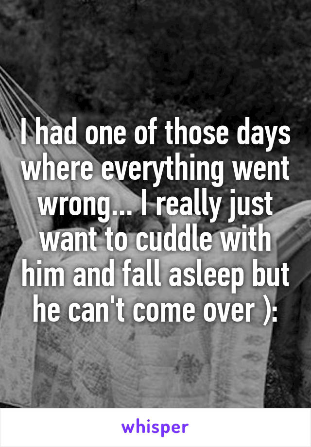 I had one of those days where everything went wrong... I really just want to cuddle with him and fall asleep but he can't come over ):