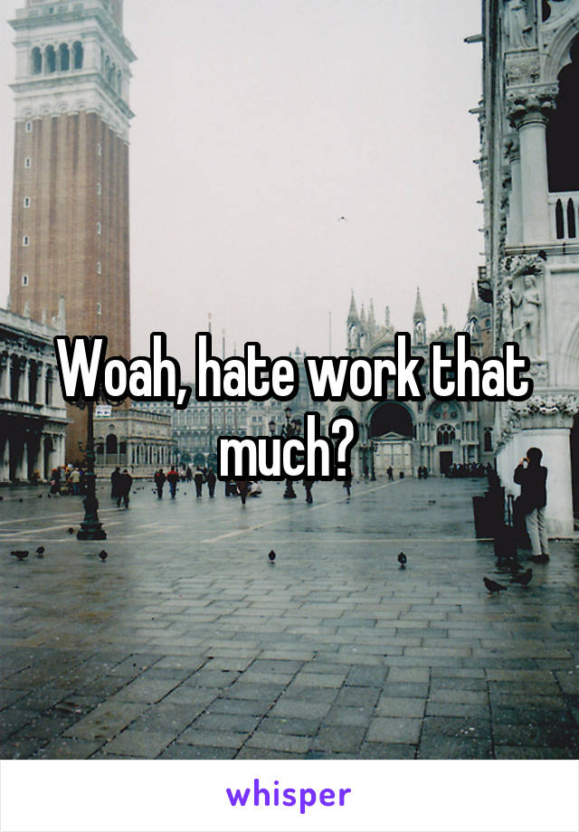 Woah, hate work that much? 