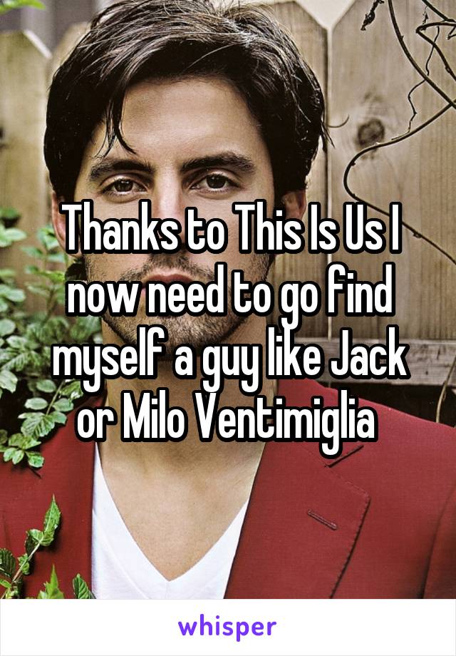 Thanks to This Is Us I now need to go find myself a guy like Jack or Milo Ventimiglia 