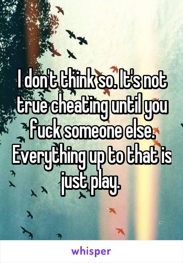 I don't think so. It's not true cheating until you fuck someone else. Everything up to that is just play. 