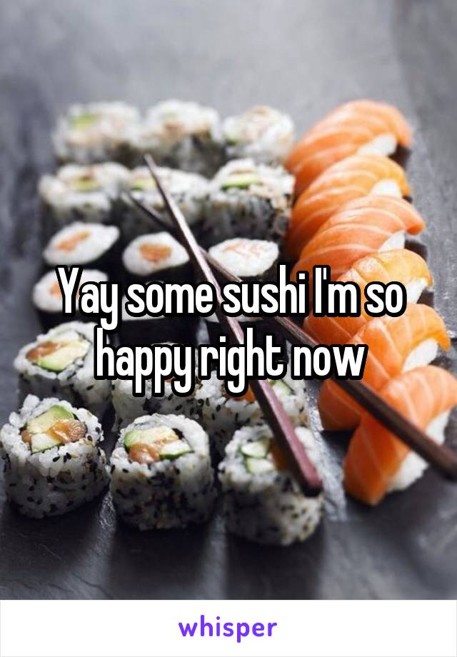 Yay some sushi I'm so happy right now