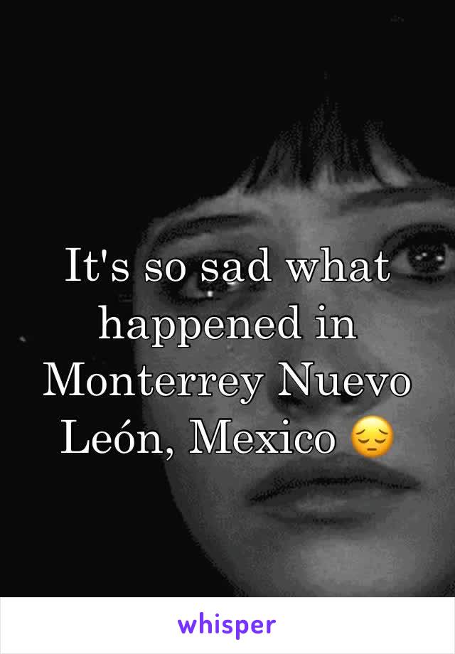 It's so sad what happened in Monterrey Nuevo León, Mexico 😔