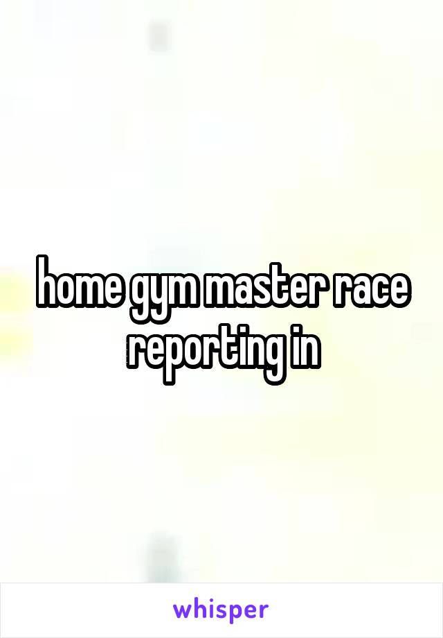 home gym master race reporting in