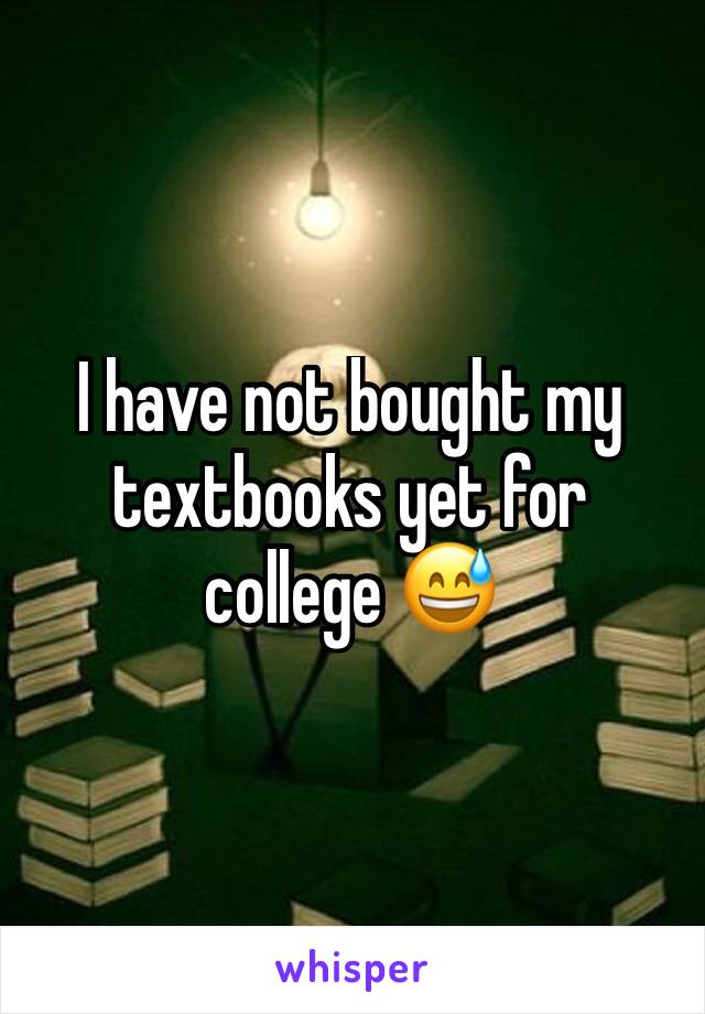 I have not bought my textbooks yet for college 😅