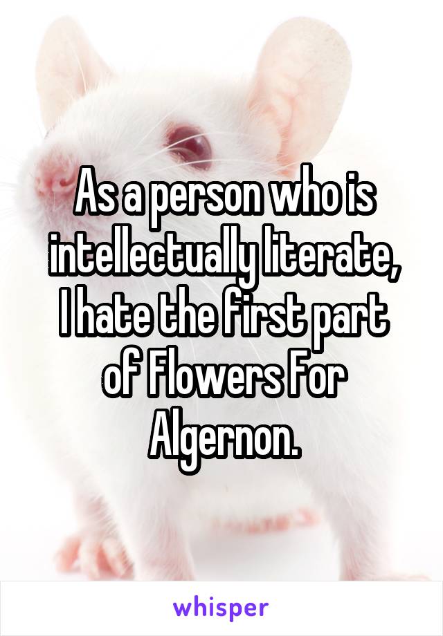 As a person who is intellectually literate,
I hate the first part of Flowers For Algernon.