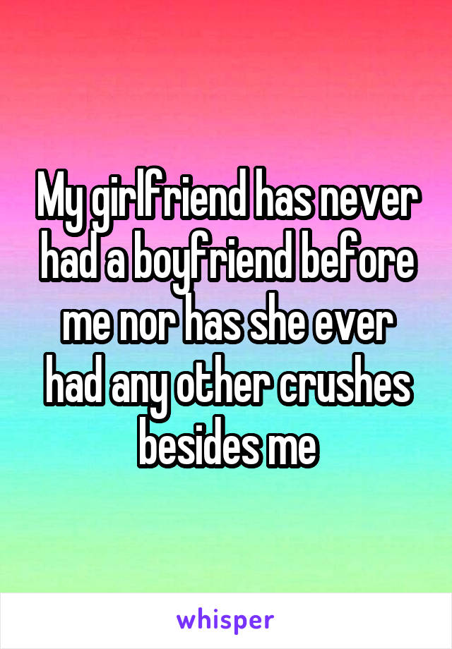 My girlfriend has never had a boyfriend before me nor has she ever had any other crushes besides me