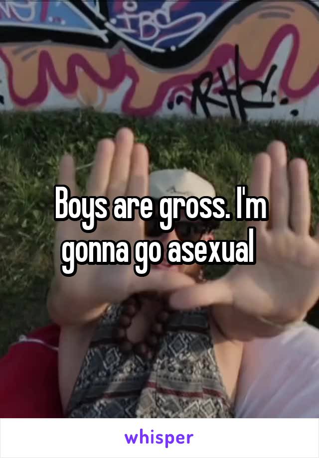 Boys are gross. I'm gonna go asexual 