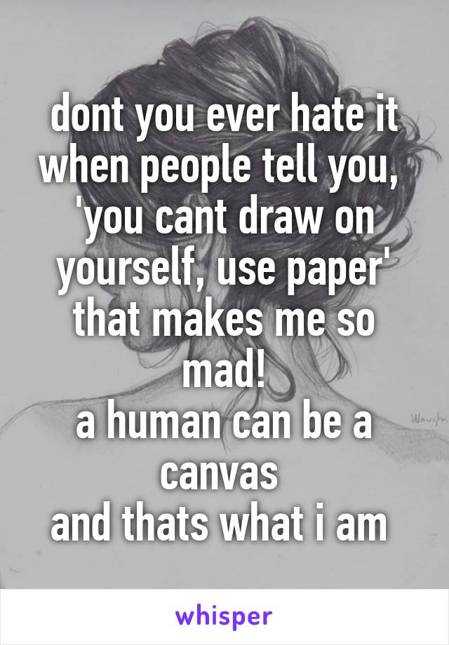 dont you ever hate it when people tell you,  'you cant draw on yourself, use paper'
that makes me so mad!
a human can be a canvas 
and thats what i am 