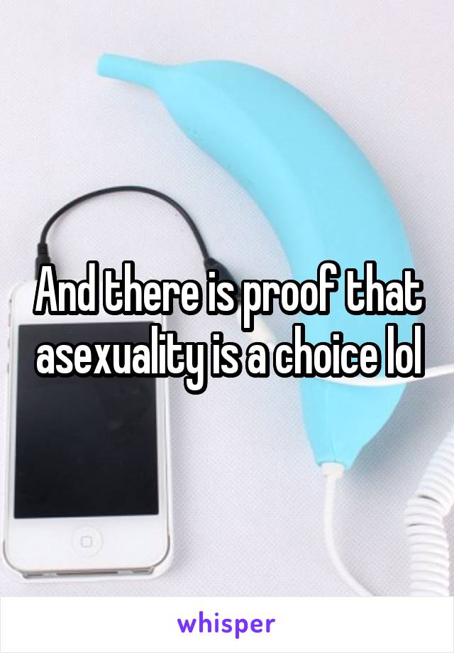 And there is proof that asexuality is a choice lol