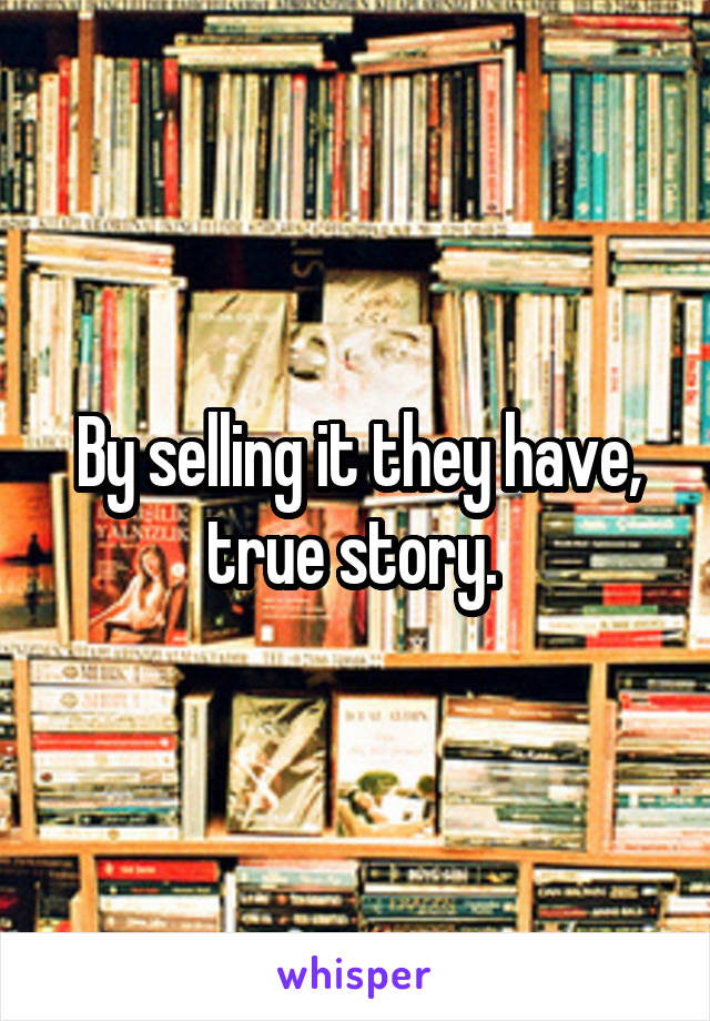 By selling it they have, true story. 