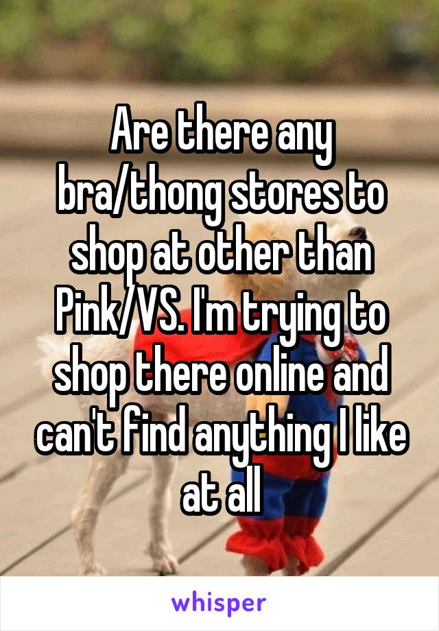 Are there any bra/thong stores to shop at other than Pink/VS. I'm trying to shop there online and can't find anything I like at all