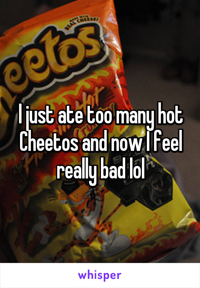 I just ate too many hot Cheetos and now I feel really bad lol