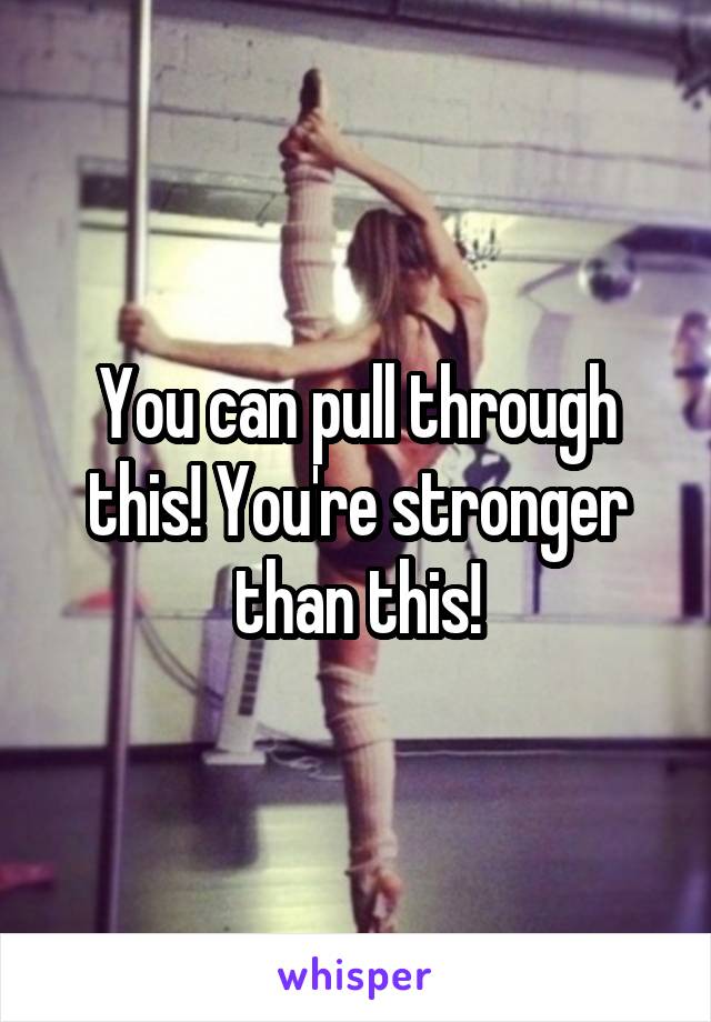 You can pull through this! You're stronger than this!