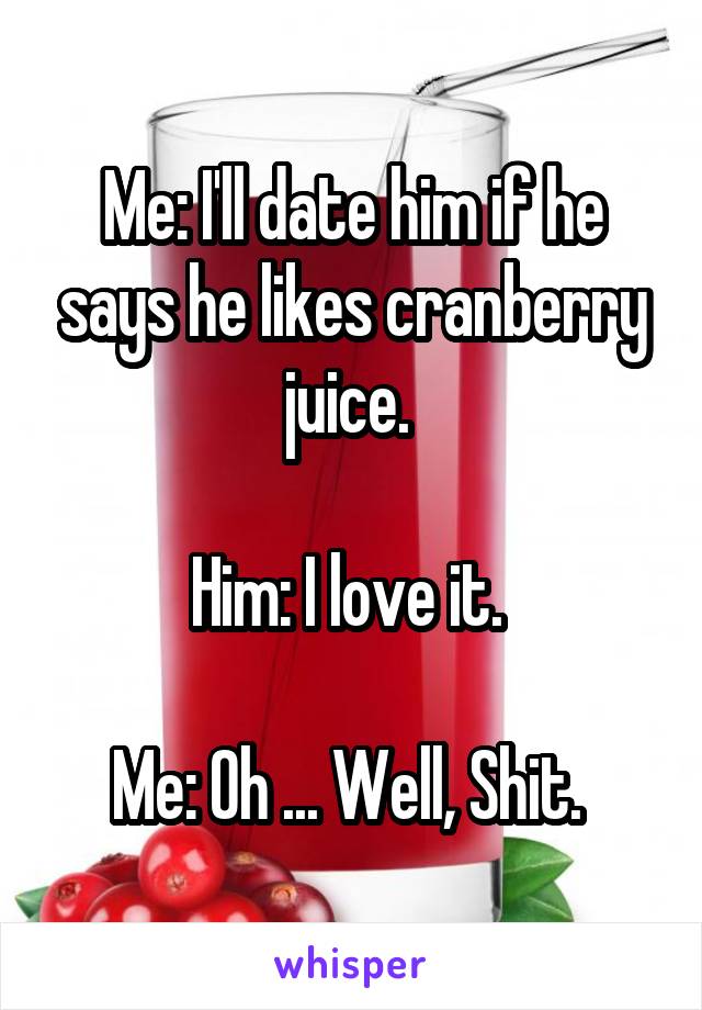 Me: I'll date him if he says he likes cranberry juice. 

Him: I love it. 

Me: Oh ... Well, Shit. 