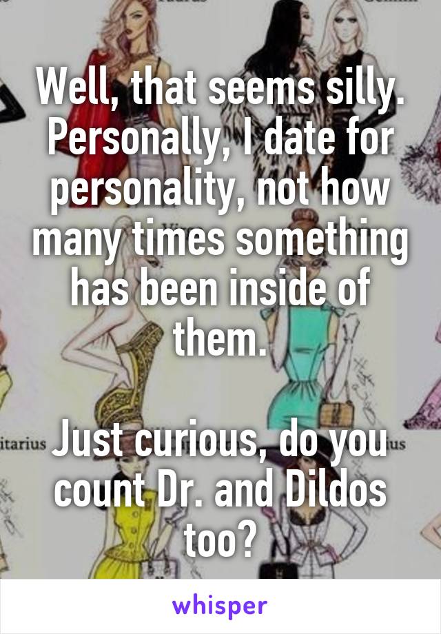 Well, that seems silly.
Personally, I date for personality, not how many times something has been inside of them.

Just curious, do you count Dr. and Dildos too?
