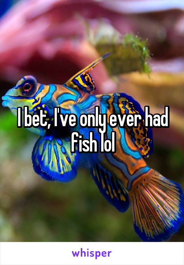 I bet, I've only ever had fish lol