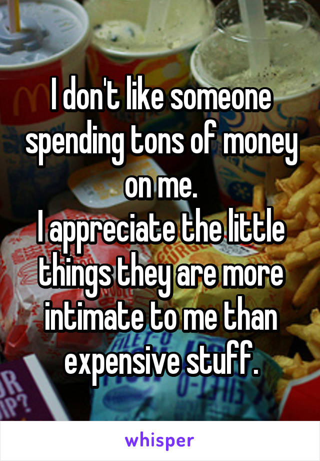 I don't like someone spending tons of money on me.
I appreciate the little things they are more intimate to me than expensive stuff.