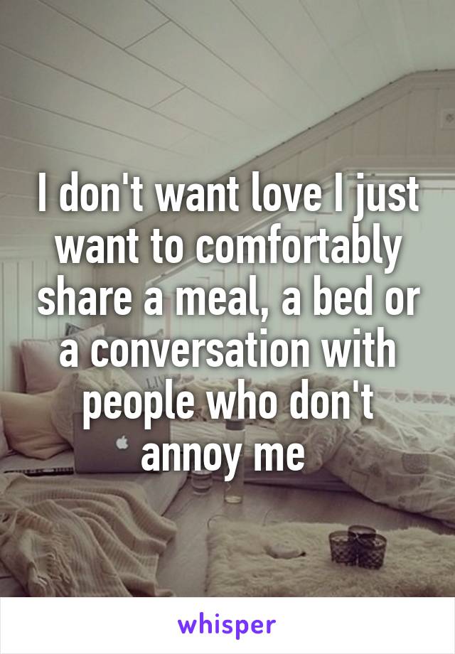 I don't want love I just want to comfortably share a meal, a bed or a conversation with people who don't annoy me 