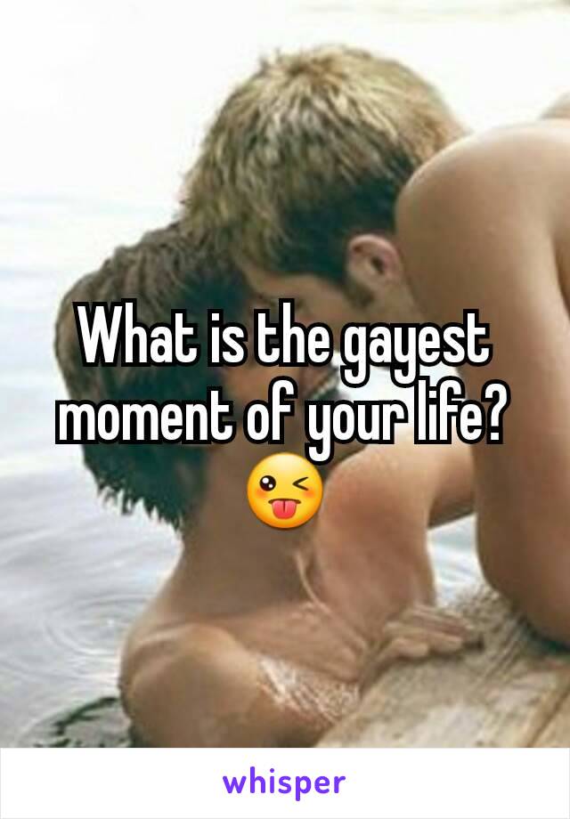 What is the gayest moment of your life? 😜