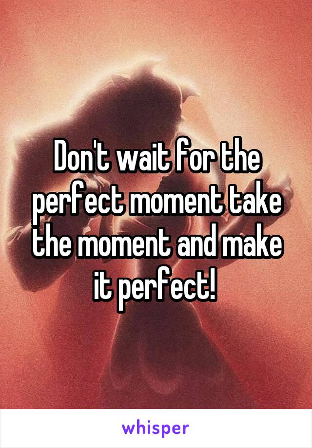 Don't wait for the perfect moment take the moment and make it perfect! 