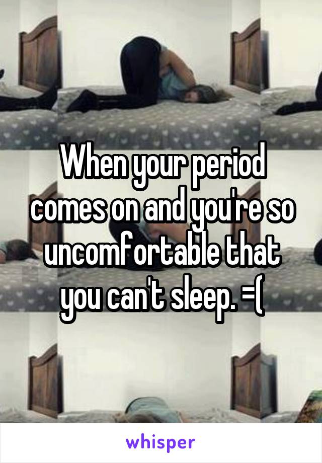 When your period comes on and you're so uncomfortable that you can't sleep. =(