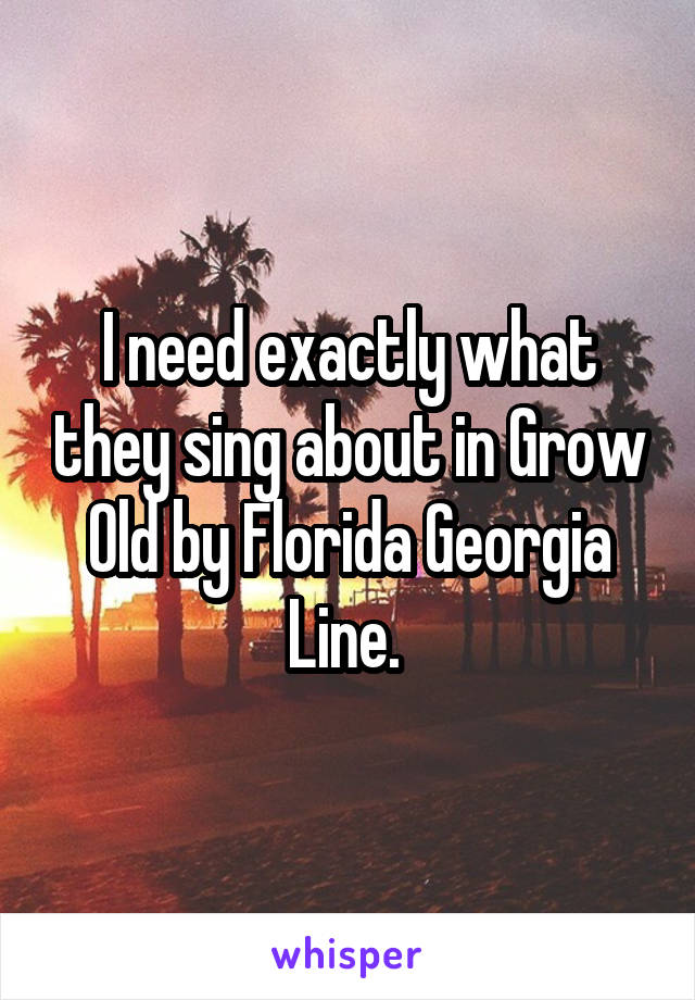 I need exactly what they sing about in Grow Old by Florida Georgia Line. 