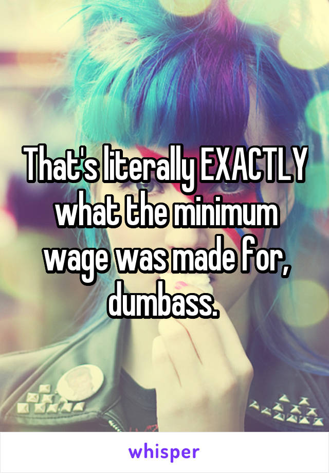 That's literally EXACTLY what the minimum wage was made for, dumbass. 