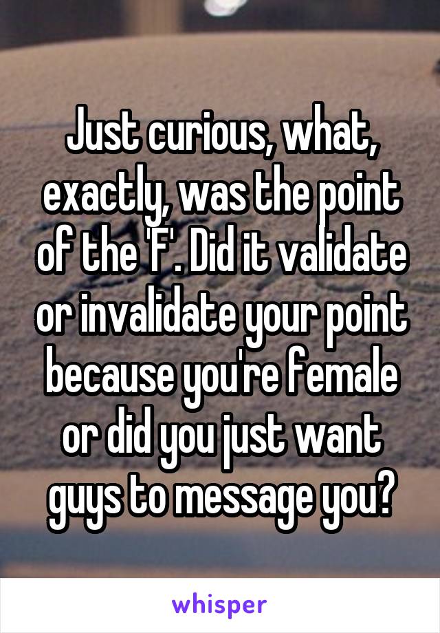 Just curious, what, exactly, was the point of the 'F'. Did it validate or invalidate your point because you're female or did you just want guys to message you?