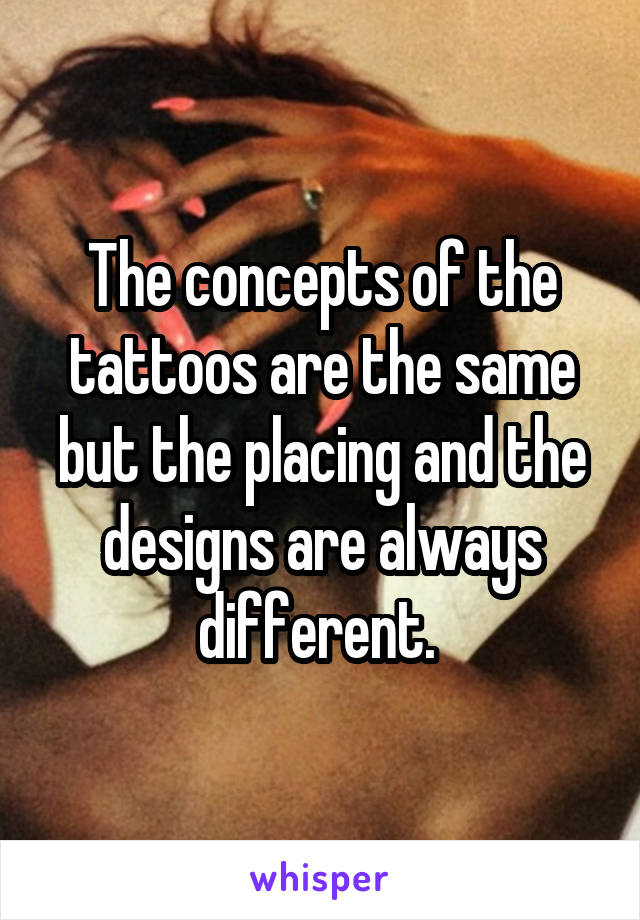 The concepts of the tattoos are the same but the placing and the designs are always different. 