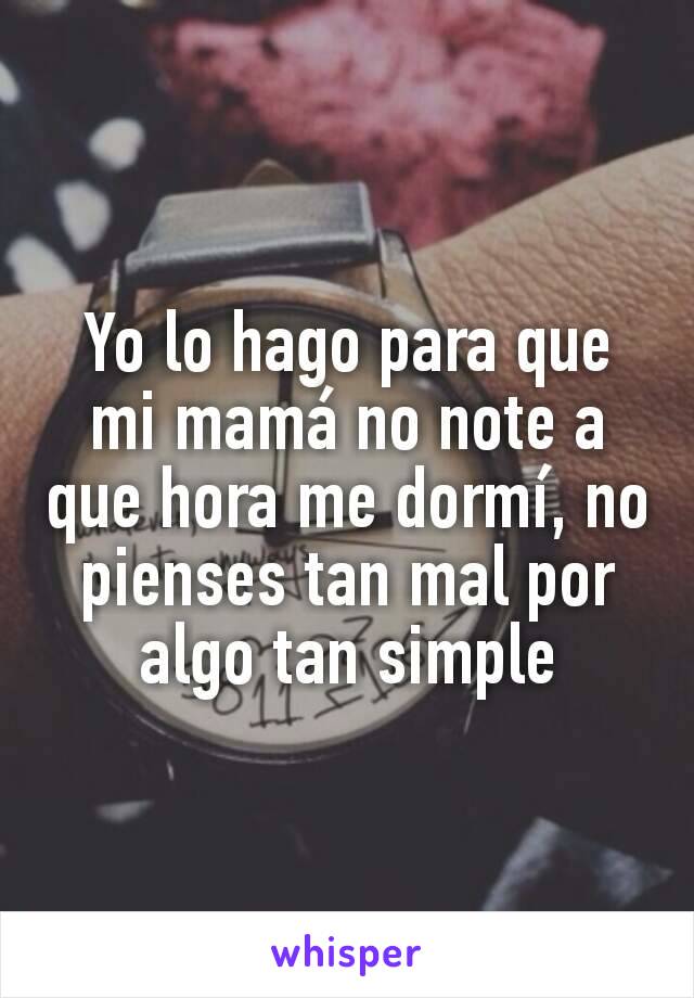 Yo lo hago para que mi mamá no note a que hora me dormí, no pienses tan mal por algo tan simple