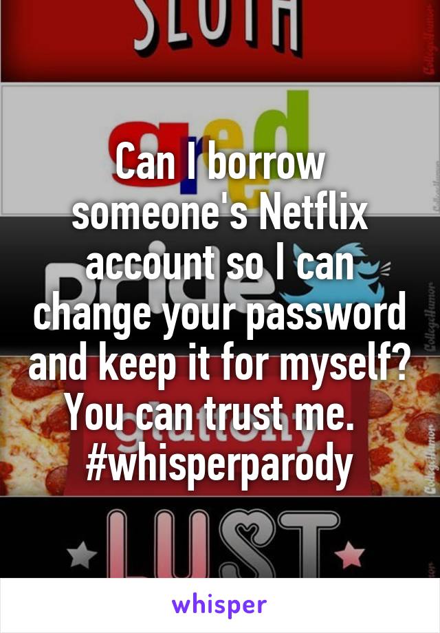 Can I borrow someone's Netflix account so I can change your password and keep it for myself? You can trust me.   #whisperparody