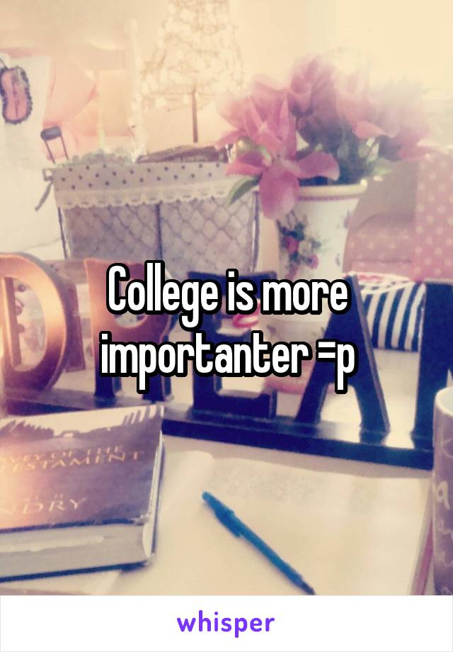 College is more importanter =p