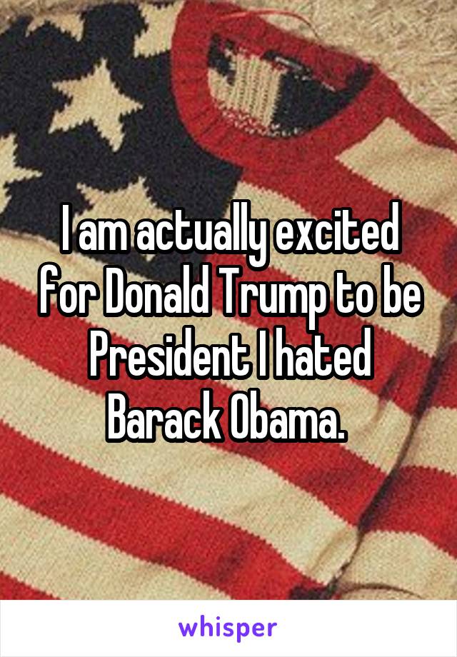 I am actually excited for Donald Trump to be President I hated Barack Obama. 