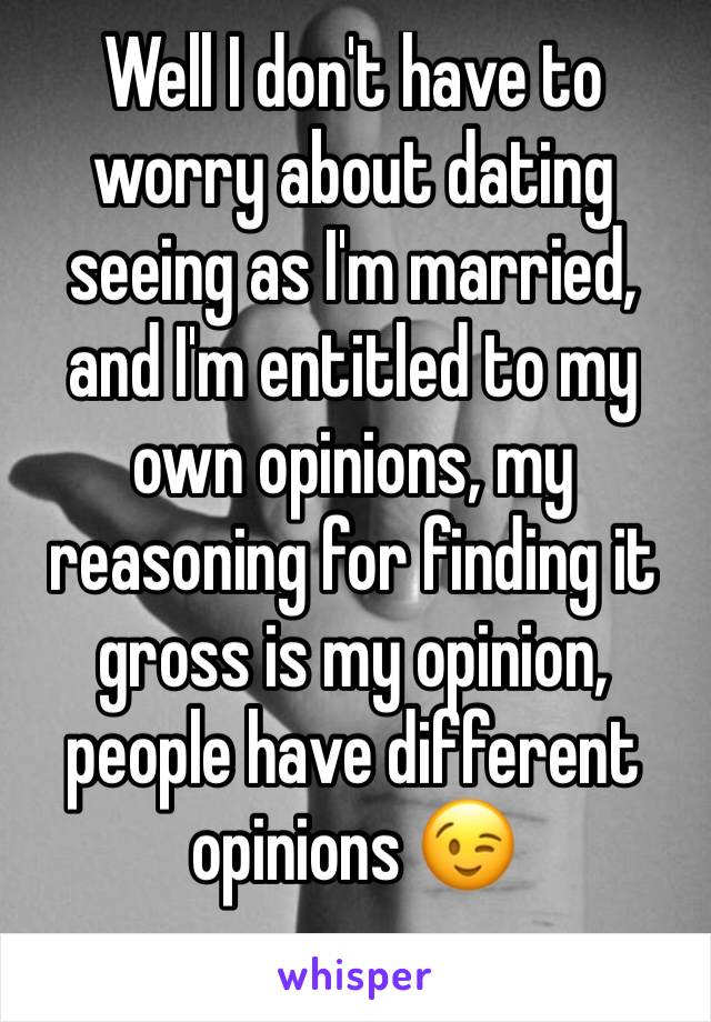 Well I don't have to worry about dating seeing as I'm married, and I'm entitled to my own opinions, my reasoning for finding it gross is my opinion, people have different opinions 😉